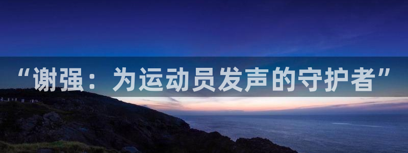 鲸鱼体育如何下载：“谢强：为运动员发声的守护者”