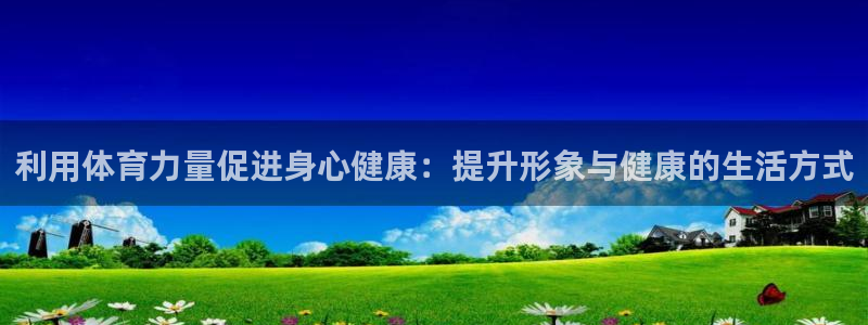 鲸鱼体育：利用体育力量促进身心健康：提升形象与健康的生活方式