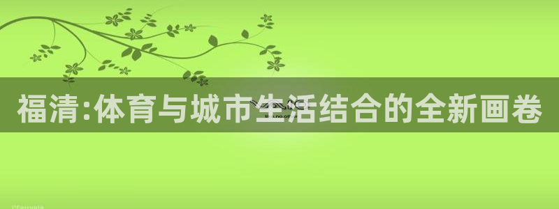 鲸鱼体育篮球app下载官网：福清:体育与城市生活结合的全新画卷