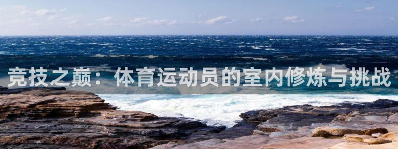 鲸鱼体育篮球app下载官网：竞技之巅：体育运动员的室内修炼与挑战
